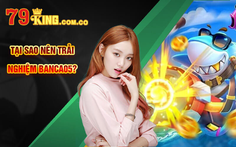 Banca05 - Game Bắn Cá 05 Cực Thú Vị Tại Cổng Game 79King 5 Tại sao nên trải nghiệm Banca05?